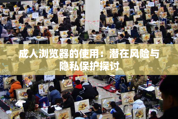 成人浏览器的使用：潜在风险与隐私保护探讨