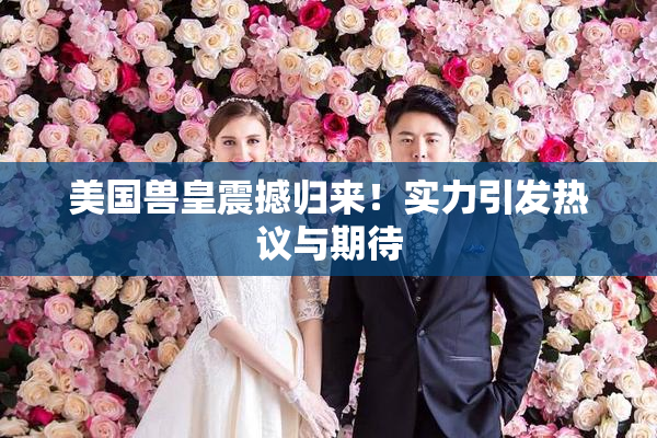 美国兽皇震撼归来！实力引发热议与期待