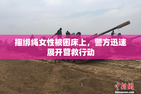 捆绑绳女性被困床上，警方迅速展开营救行动