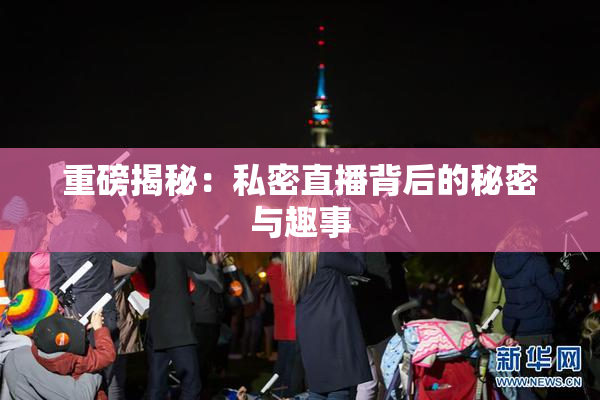 重磅揭秘：私密直播背后的秘密与趣事