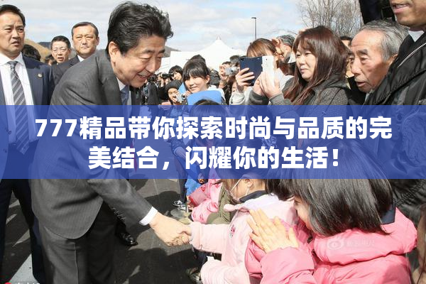 777精品带你探索时尚与品质的完美结合，闪耀你的生活！