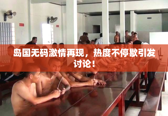 岛国无码激情再现，热度不停歇引发讨论！