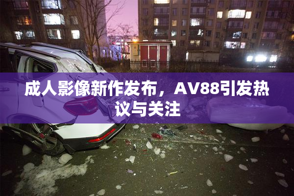 成人影像新作发布，AV88引发热议与关注
