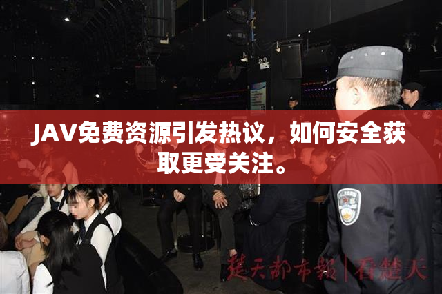 JAV免费资源引发热议，如何安全获取更受关注。