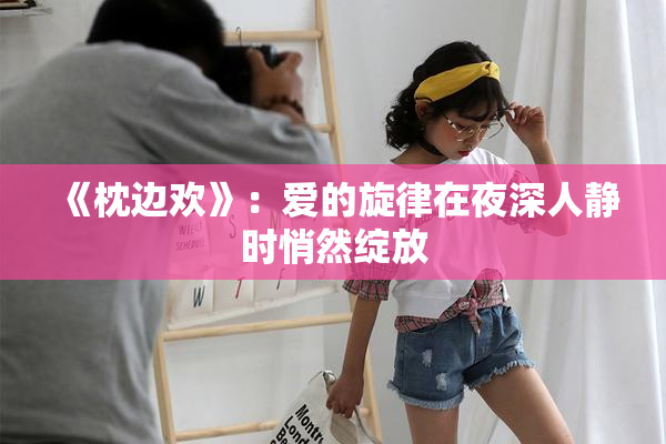 《枕边欢》：爱的旋律在夜深人静时悄然绽放