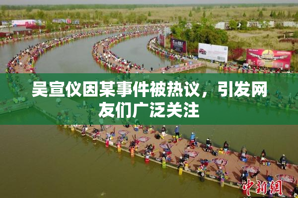 吴宣仪因某事件被热议，引发网友们广泛关注