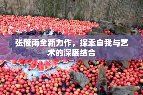 张筱雨全新力作，探索自我与艺术的深度结合