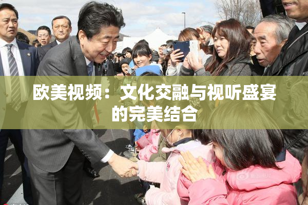 欧美视频：文化交融与视听盛宴的完美结合