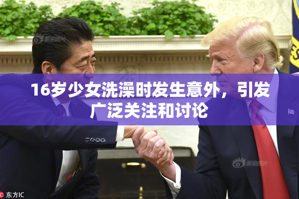 16岁少女洗澡时发生意外，引发广泛关注和讨论