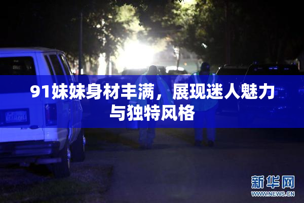 91妹妹身材丰满，展现迷人魅力与独特风格