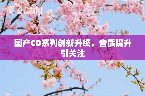 国产CD系列创新升级，音质提升引关注