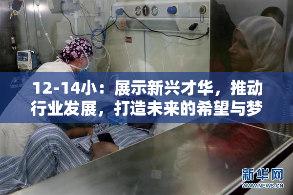 12-14小：展示新兴才华，推动行业发展，打造未来的希望与梦想。