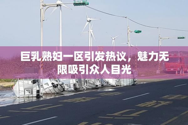 巨乳熟妇一区引发热议，魅力无限吸引众人目光