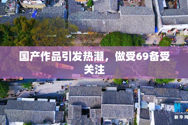 国产作品引发热潮，做受69备受关注