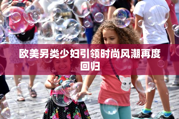 欧美另类少妇引领时尚风潮再度回归