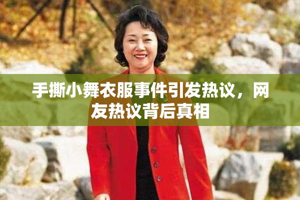 手撕小舞衣服事件引发热议，网友热议背后真相