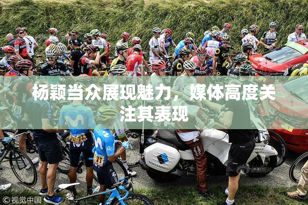 杨颖当众展现魅力，媒体高度关注其表现