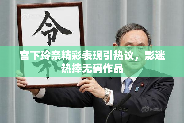 宫下玲奈精彩表现引热议，影迷热捧无码作品