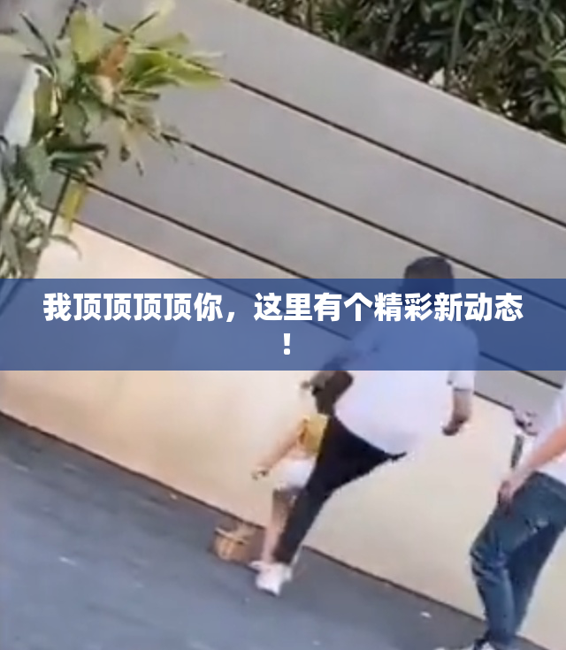 我顶顶顶顶你，这里有个精彩新动态！