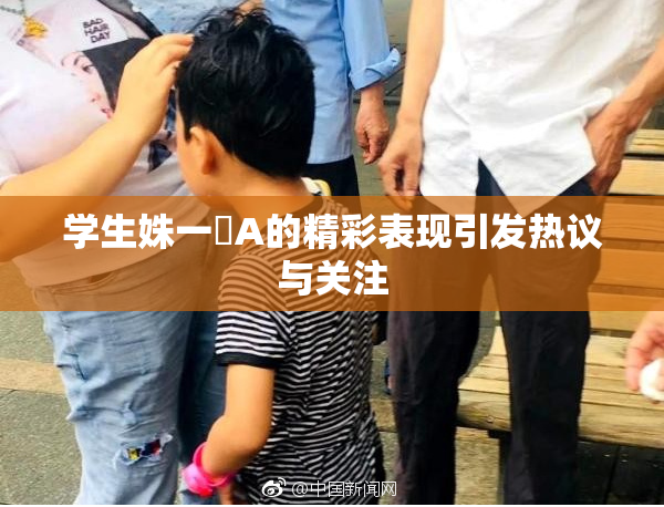 学生姝一﨤A的精彩表现引发热议与关注