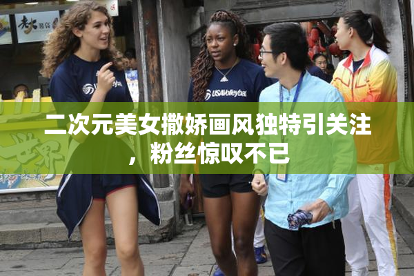 二次元美女撒娇画风独特引关注，粉丝惊叹不已