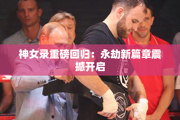 神女录重磅回归：永劫新篇章震撼开启