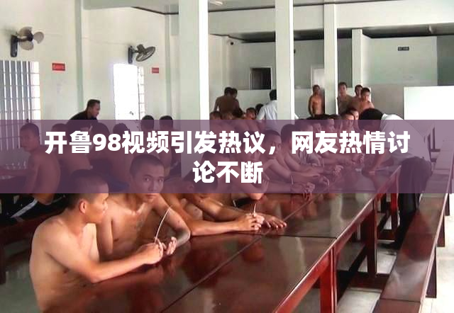 开鲁98视频引发热议，网友热情讨论不断