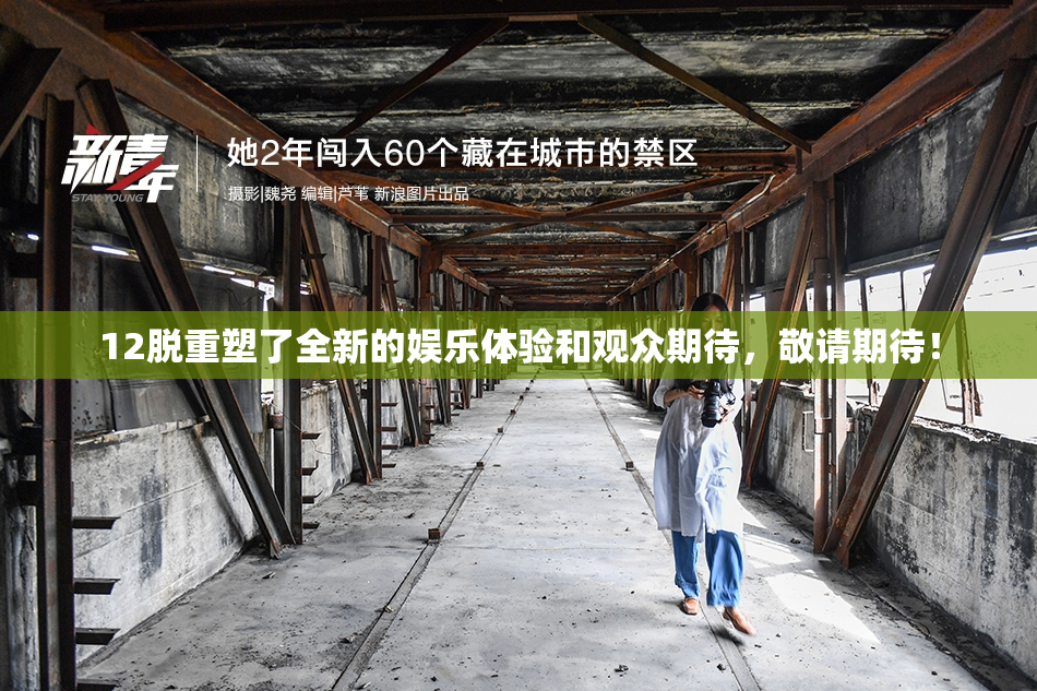 12脱重塑了全新的娱乐体验和观众期待，敬请期待！