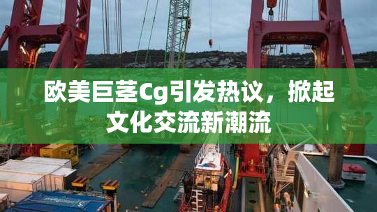 欧美巨茎Cg引发热议，掀起文化交流新潮流