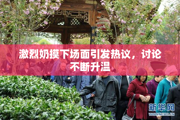 激烈奶摸下场面引发热议，讨论不断升温