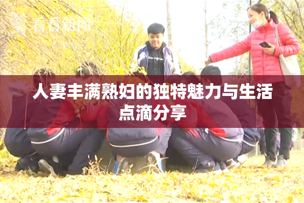 人妻丰满熟妇的独特魅力与生活点滴分享