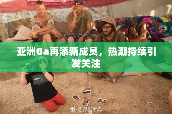 亚洲Ga再添新成员，热潮持续引发关注