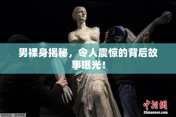 男裸身揭秘，令人震惊的背后故事曝光！