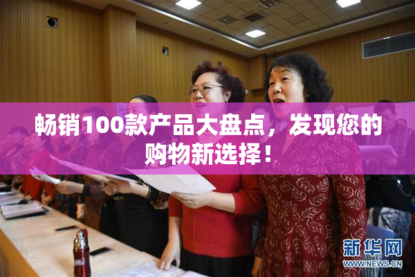畅销100款产品大盘点，发现您的购物新选择！