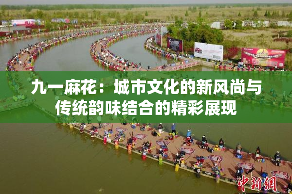 九一麻花：城市文化的新风尚与传统韵味结合的精彩展现