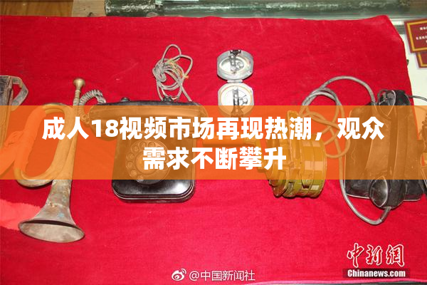 成人18视频市场再现热潮，观众需求不断攀升