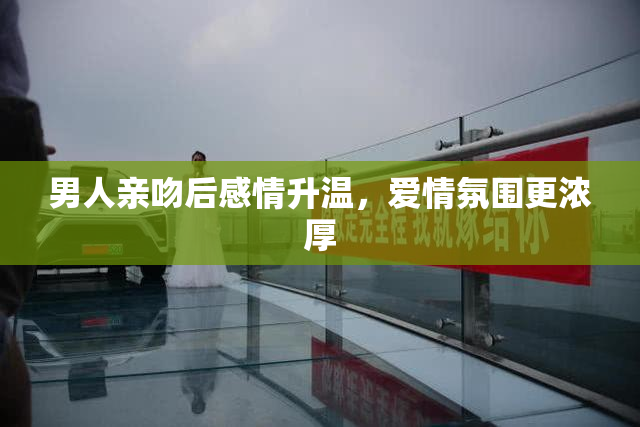 男人亲吻后感情升温，爱情氛围更浓厚