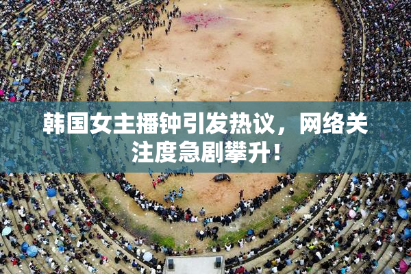 韩国女主播钟引发热议，网络关注度急剧攀升！
