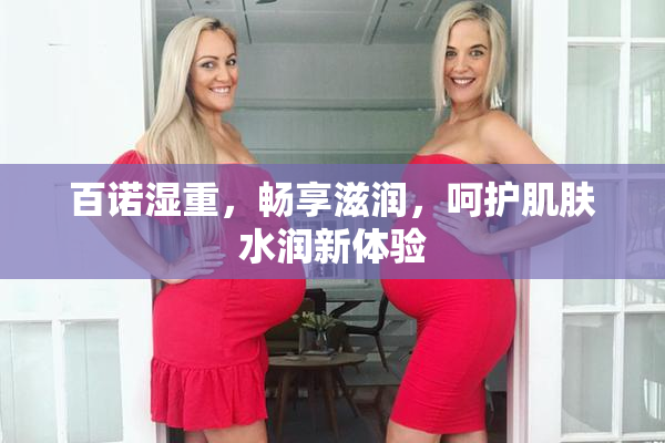 百诺湿重，畅享滋润，呵护肌肤水润新体验