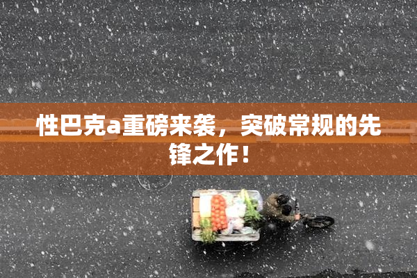 性巴克a重磅来袭，突破常规的先锋之作！