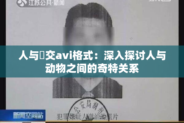 人与嘼交avi格式：深入探讨人与动物之间的奇特关系