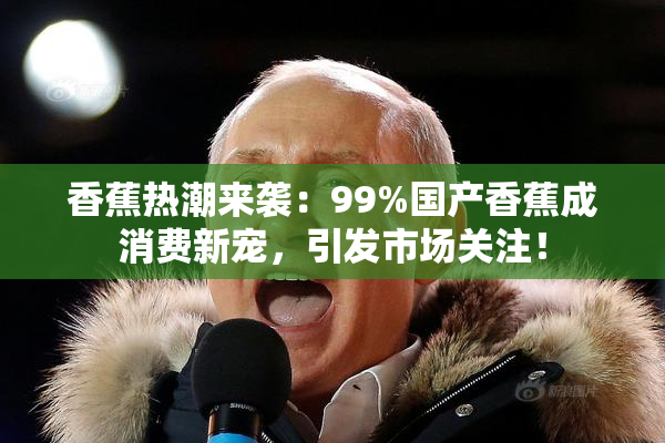 香蕉热潮来袭：99%国产香蕉成消费新宠，引发市场关注！