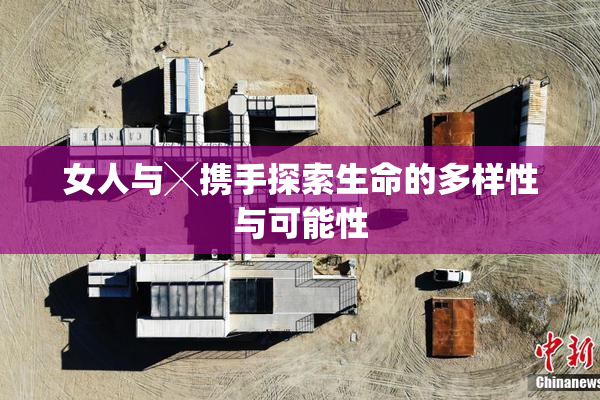 女人与╳携手探索生命的多样性与可能性