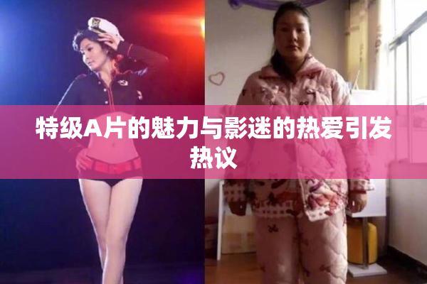 特级A片的魅力与影迷的热爱引发热议