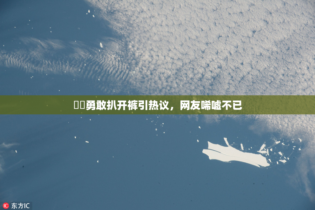 妺妺勇敢扒开裤引热议，网友唏嘘不已