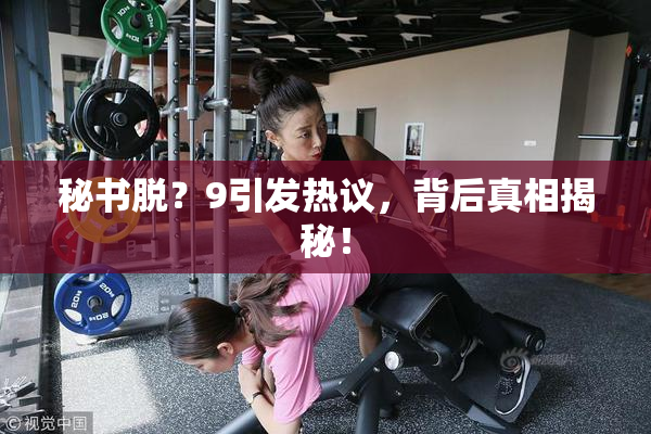 秘书脱？9引发热议，背后真相揭秘！