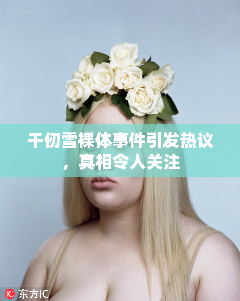 千仞雪裸体事件引发热议，真相令人关注