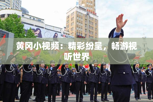 黄冈小视频：精彩纷呈，畅游视听世界