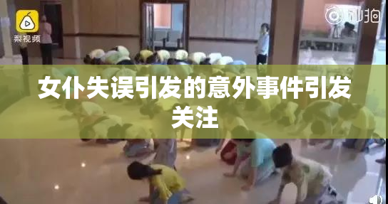 女仆失误引发的意外事件引发关注