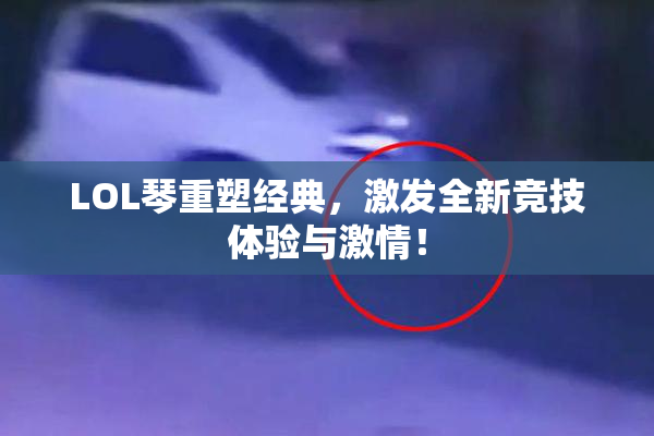 LOL琴重塑经典，激发全新竞技体验与激情！
